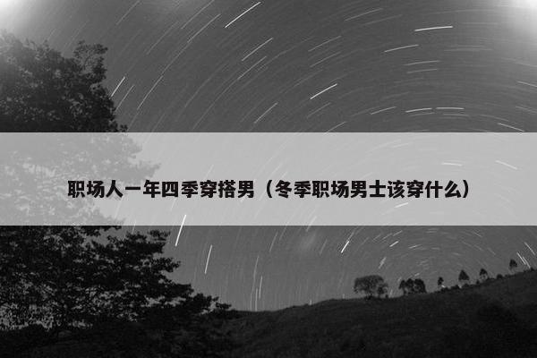 职场人一年四季穿搭男（冬季职场男士该穿什么）