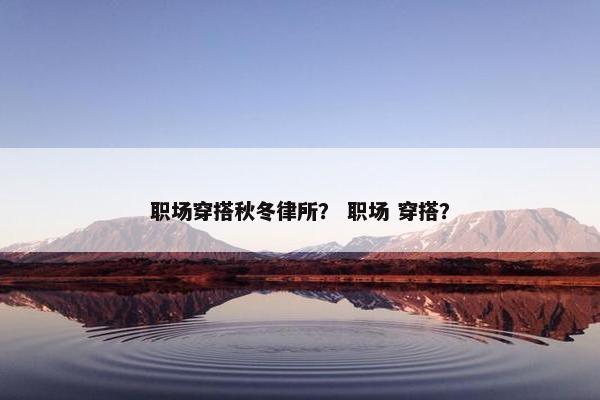职场穿搭秋冬律所？ 职场 穿搭？