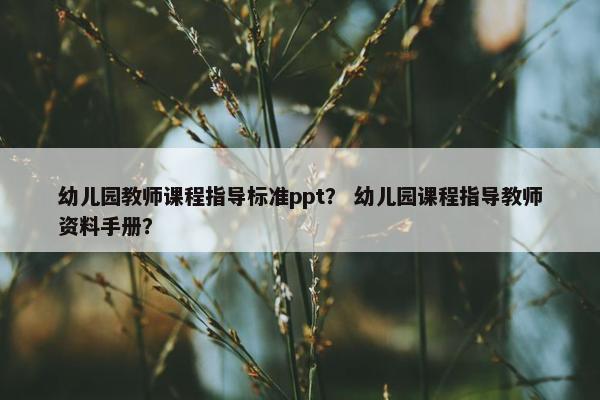 幼儿园教师课程指导标准ppt？ 幼儿园课程指导教师资料手册？