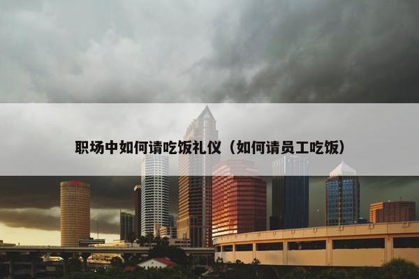 职场中如何请吃饭礼仪（如何请员工吃饭）