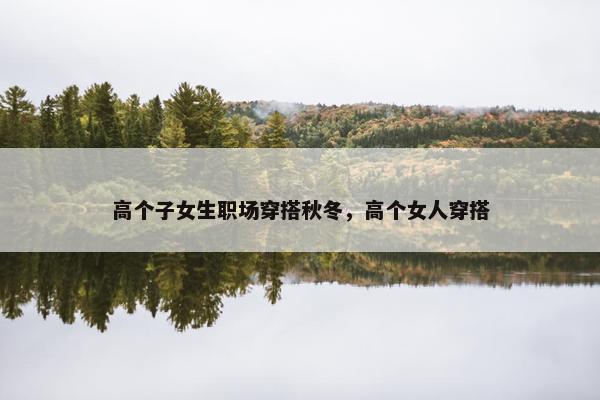 高个子女生职场穿搭秋冬，高个女人穿搭