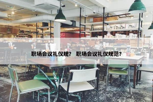 职场会议礼仪规？ 职场会议礼仪规范？