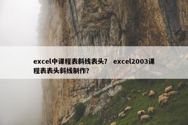 excel中课程表斜线表头？ excel2003课程表表头斜线制作？
