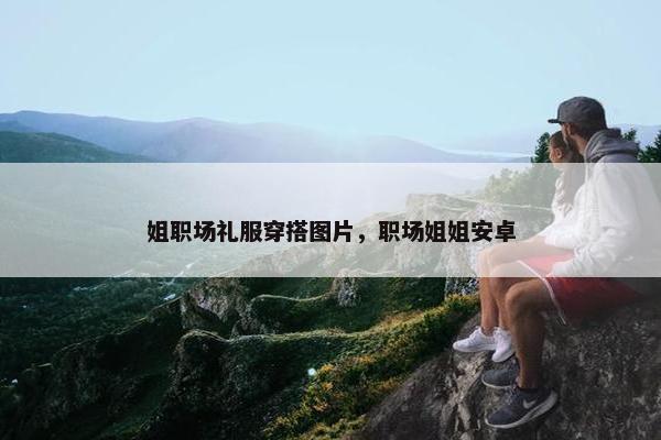姐职场礼服穿搭图片，职场姐姐安卓