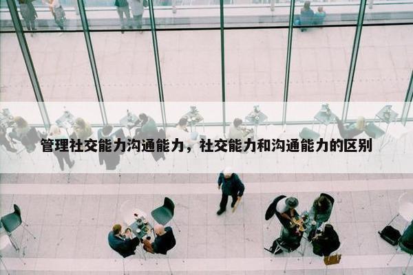 管理社交能力沟通能力，社交能力和沟通能力的区别