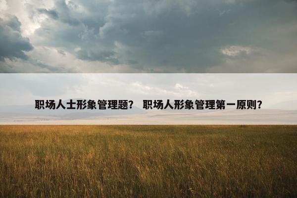 职场人士形象管理题？ 职场人形象管理第一原则？