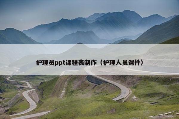 护理员ppt课程表制作（护理人员课件）
