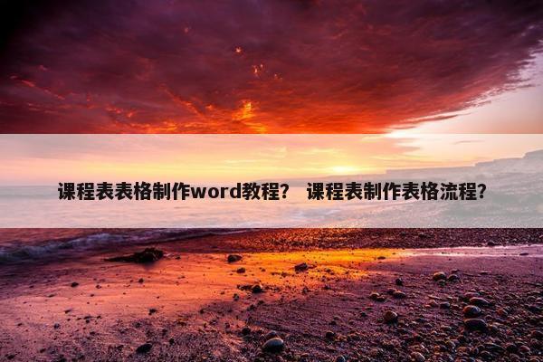 课程表表格制作word教程？ 课程表制作表格流程？