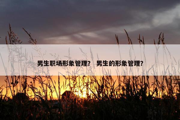 男生职场形象管理？ 男生的形象管理？
