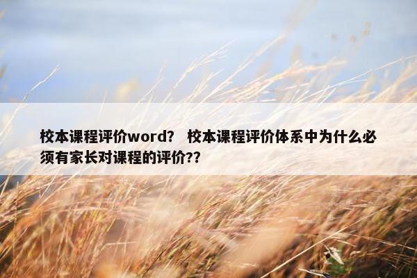 校本课程评价word？ 校本课程评价体系中为什么必须有家长对课程的评价?？