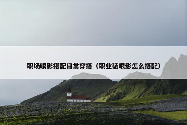 职场眼影搭配日常穿搭（职业装眼影怎么搭配）