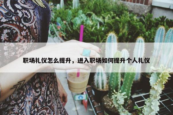 职场礼仪怎么提升，进入职场如何提升个人礼仪