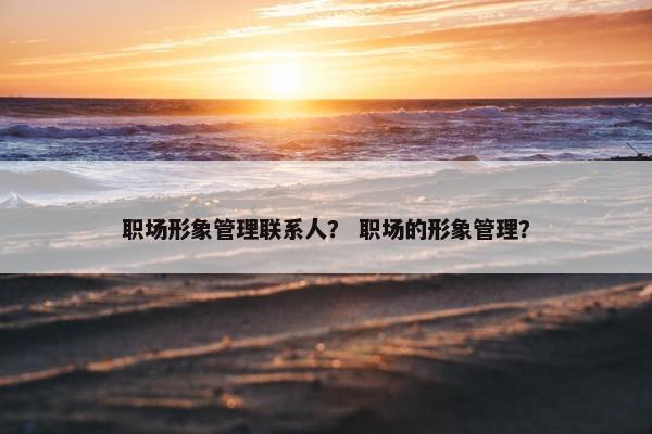 职场形象管理联系人？ 职场的形象管理？