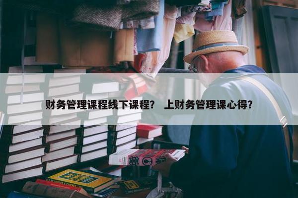 财务管理课程线下课程？ 上财务管理课心得？