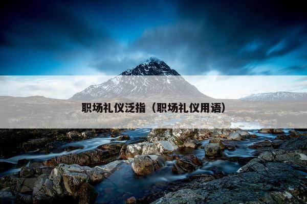 职场礼仪泛指（职场礼仪用语）