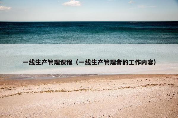 一线生产管理课程（一线生产管理者的工作内容）