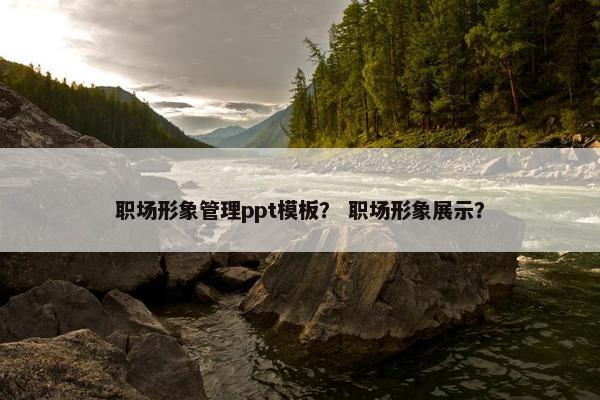 职场形象管理ppt模板？ 职场形象展示？