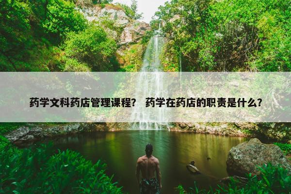 药学文科药店管理课程？ 药学在药店的职责是什么？
