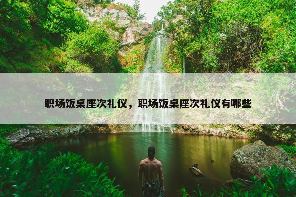 职场饭桌座次礼仪，职场饭桌座次礼仪有哪些