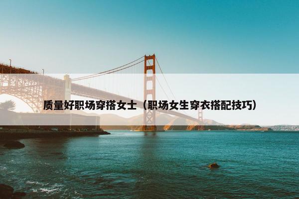质量好职场穿搭女士（职场女生穿衣搭配技巧）