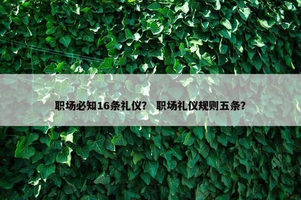 职场必知16条礼仪？ 职场礼仪规则五条？