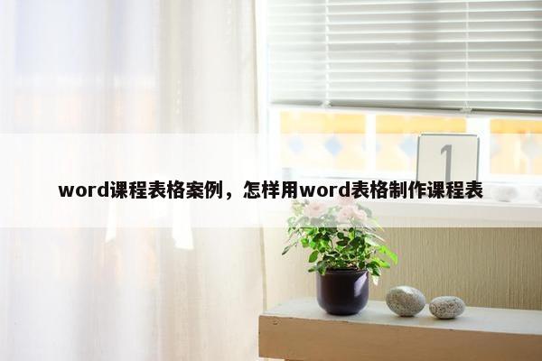 word课程表格案例，怎样用word表格制作课程表