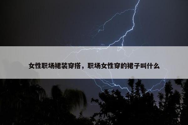女性职场裙装穿搭，职场女性穿的裙子叫什么