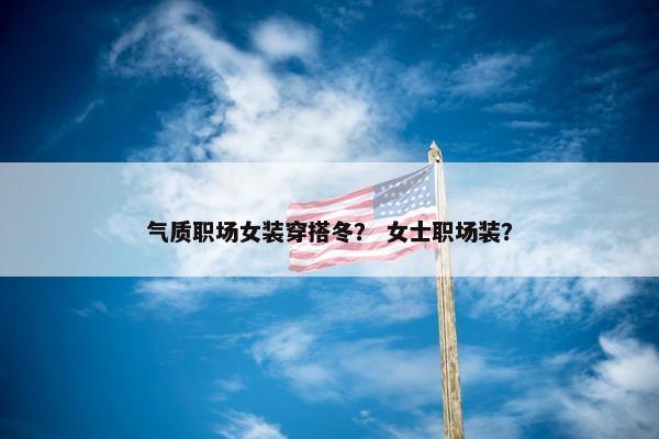 气质职场女装穿搭冬？ 女士职场装？