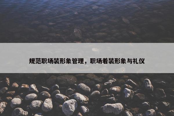 规范职场装形象管理，职场着装形象与礼仪