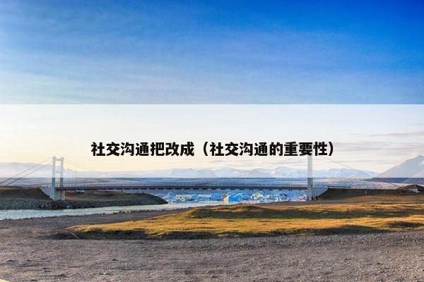 社交沟通把改成（社交沟通的重要性）