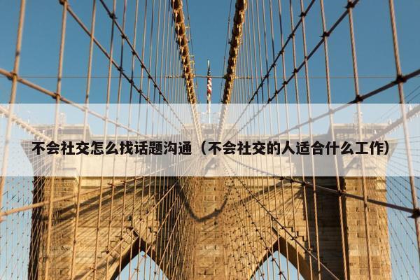 不会社交怎么找话题沟通（不会社交的人适合什么工作）