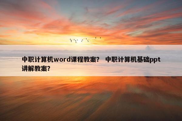 中职计算机word课程教案？ 中职计算机基础ppt讲解教案？