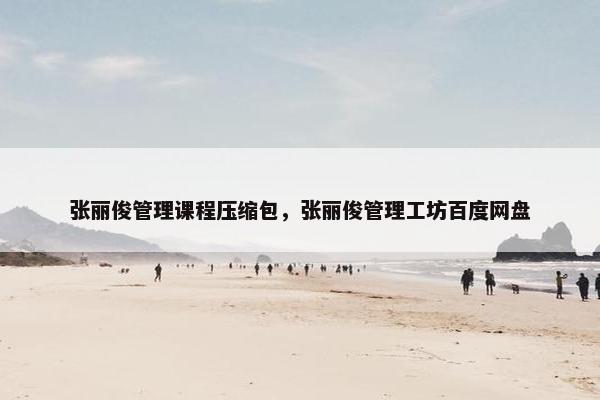 张丽俊管理课程压缩包，张丽俊管理工坊百度网盘
