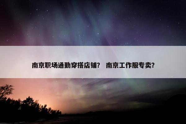 南京职场通勤穿搭店铺？ 南京工作服专卖？