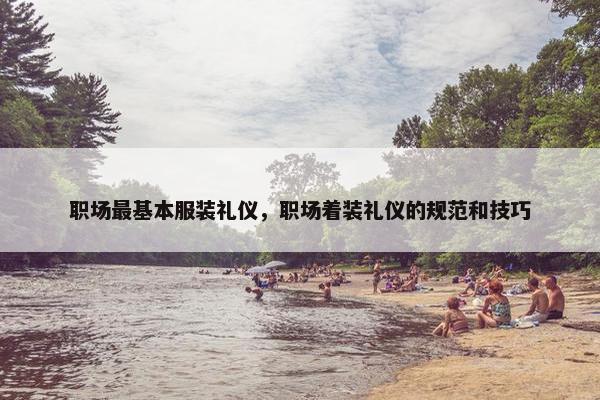 职场最基本服装礼仪，职场着装礼仪的规范和技巧