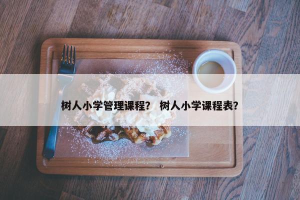 树人小学管理课程？ 树人小学课程表？