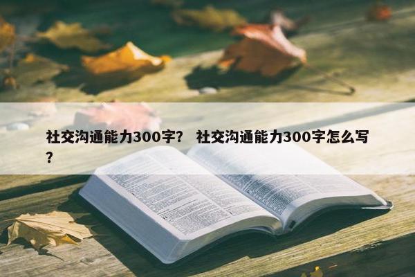 社交沟通能力300字？ 社交沟通能力300字怎么写？