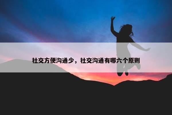 社交方便沟通少，社交沟通有哪六个原则