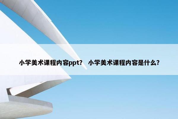 小学美术课程内容ppt？ 小学美术课程内容是什么？