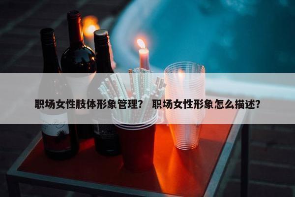 职场女性肢体形象管理？ 职场女性形象怎么描述？
