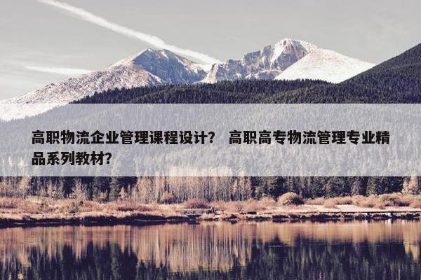 高职物流企业管理课程设计？ 高职高专物流管理专业精品系列教材？
