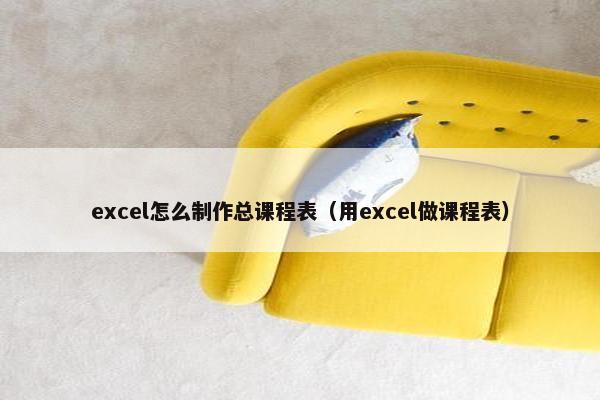 excel怎么制作总课程表（用excel做课程表）