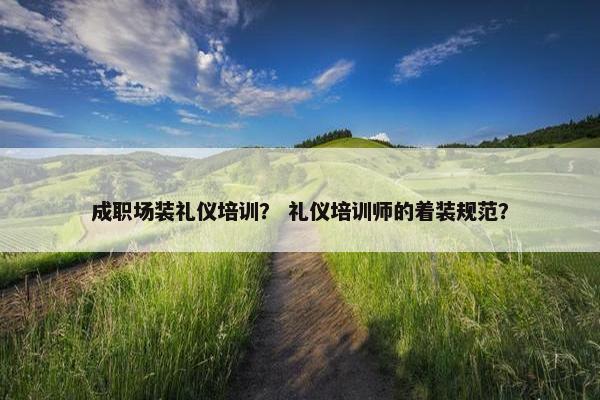 成职场装礼仪培训？ 礼仪培训师的着装规范？