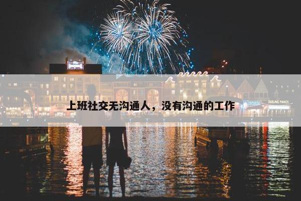 上班社交无沟通人，没有沟通的工作