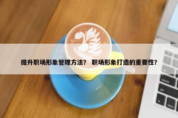 提升职场形象管理方法？ 职场形象打造的重要性？