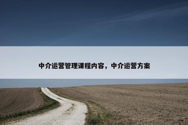 中介运营管理课程内容，中介运营方案