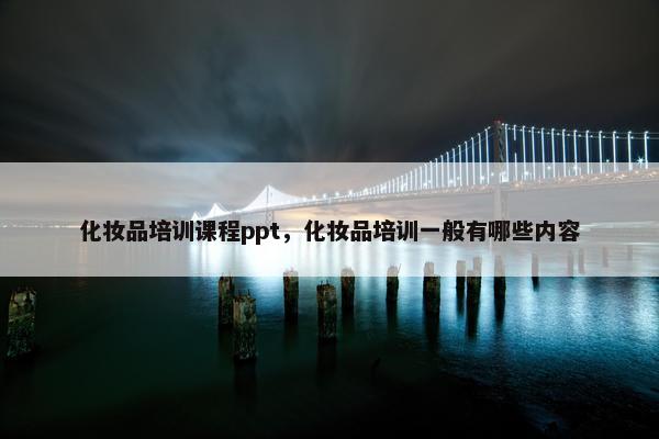 化妆品培训课程ppt，化妆品培训一般有哪些内容