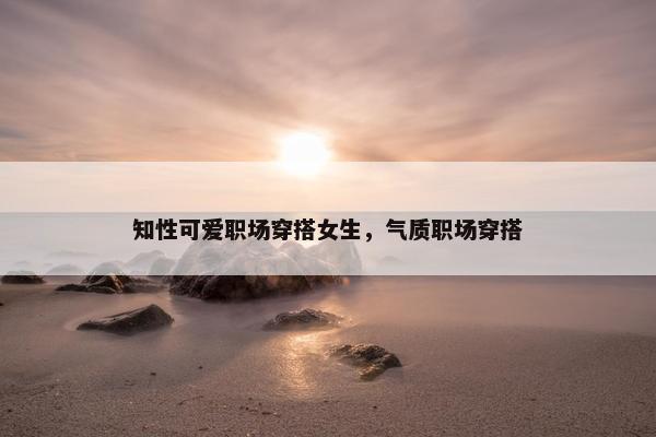 知性可爱职场穿搭女生，气质职场穿搭