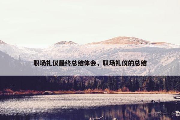 职场礼仪最终总结体会，职场礼仪的总结