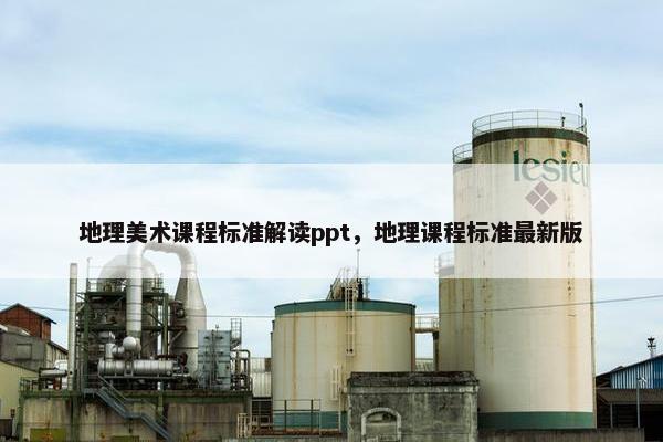 地理美术课程标准解读ppt，地理课程标准最新版